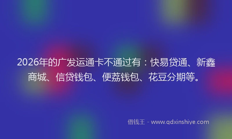 2026年的广发运通卡不通过有：快易贷通、新鑫商城、信贷钱包、便荔钱包、花豆分期等。