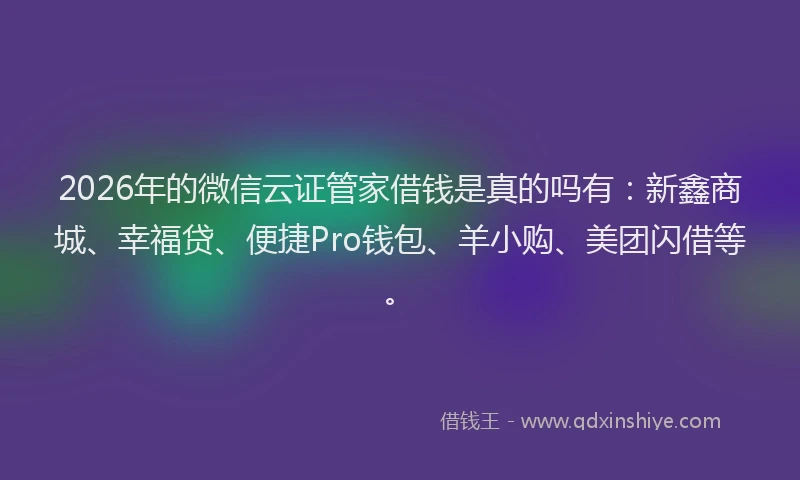 2026年的微信云证管家借钱是真的吗有：新鑫商城、幸福贷、便捷Pro钱包、羊小购、美团闪借等。