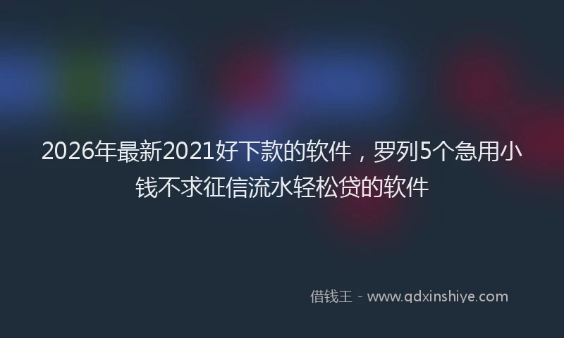 2026年最新2021好下款的软件，罗列5个急用小钱不求征信流水轻松贷的软件