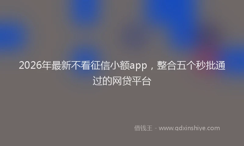 2026年最新不看征信小额app，整合五个秒批通过的网贷平台