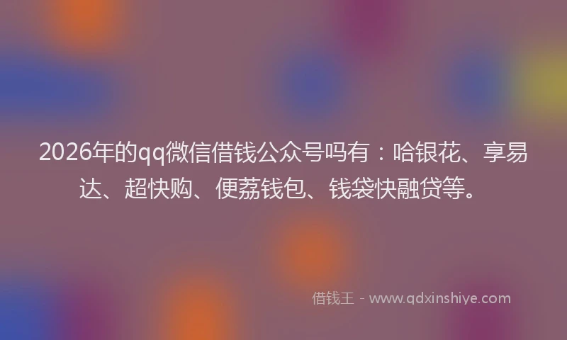 2026年的qq微信借钱公众号吗有:哈银花、享易达、超快购、便荔钱包、钱袋快融贷等。
