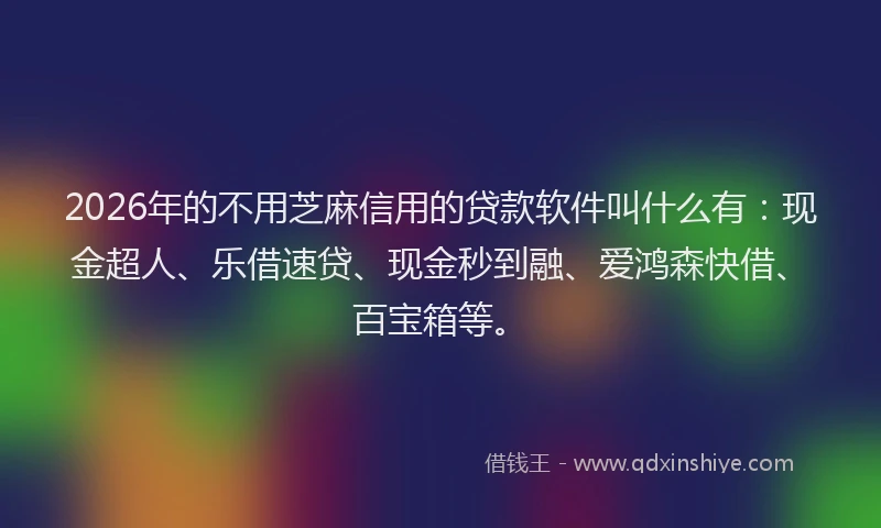 2026年的不用芝麻信用的贷款软件叫什么有：现金超人、乐借速贷、现金秒到融、爱鸿森快借、百宝箱等。