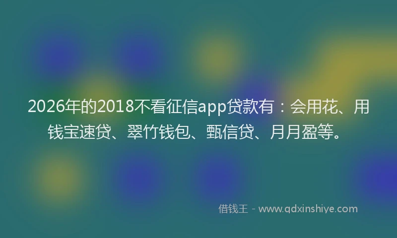 2026年的2018不看征信app贷款有：会用花、用钱宝速贷、翠竹钱包、甄信贷、月月盈等。