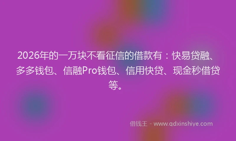2026年的一万块不看征信的借款有：快易贷融、多多钱包、信融Pro钱包、信用快贷、现金秒借贷等。
