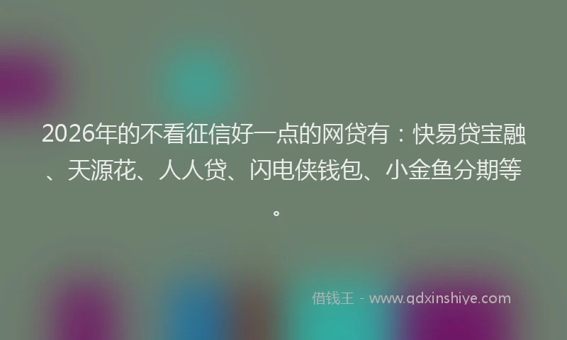 2026年的不看征信好一点的网贷有：快易贷宝融、天源花、人人贷、闪电侠钱包、小金鱼分期等。