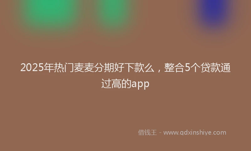 2025年热门麦麦分期好下款么，整合5个贷款通过高的app