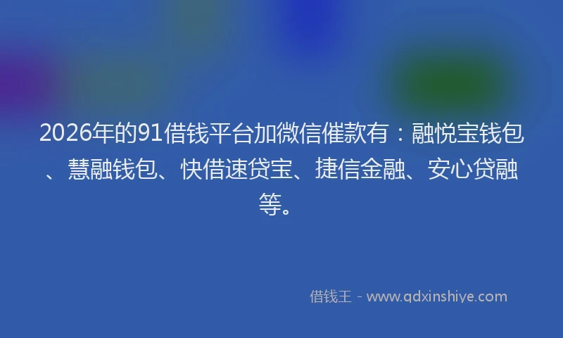 2026年的91借钱平台加微信催款有：融悦宝钱包、慧融钱包、快借速贷宝、捷信金融、安心贷融等。