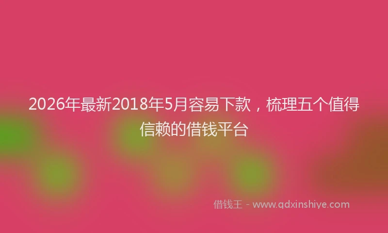2026年最新2018年5月容易下款，梳理五个值得信赖的借钱平台