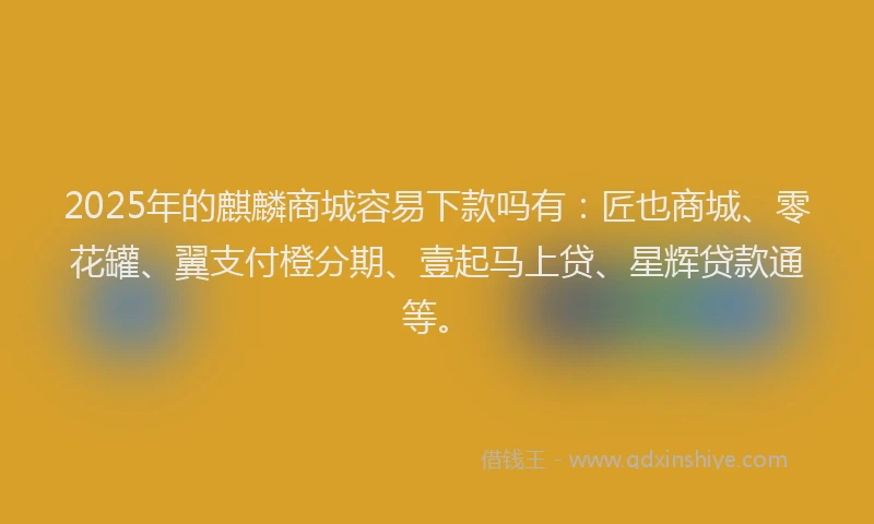 2025年的麒麟商城容易下款吗有:匠也商城、零花罐、翼支付橙分期、壹起马上贷、星辉贷款通等。