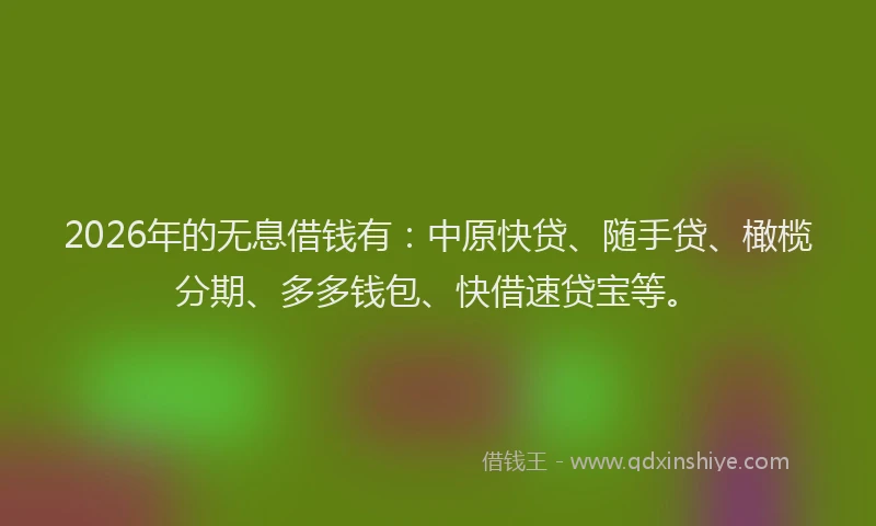 2026年的无息借钱有:中原快贷、随手贷、橄榄分期、多多钱包、快借速贷宝等。