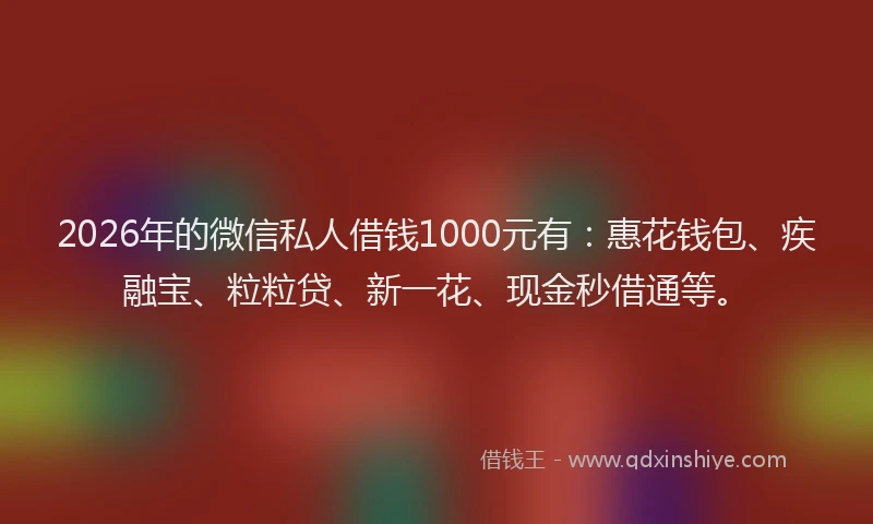 2026年的微信私人借钱1000元有：惠花钱包、疾融宝、粒粒贷、新一花、现金秒借通等。