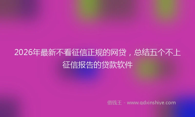 2026年最新不看征信正规的网贷，总结五个不上征信报告的贷款软件