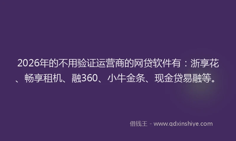2026年的不用验证运营商的网贷软件有：浙享花、畅享租机、融360、小牛金条、现金贷易融等。
