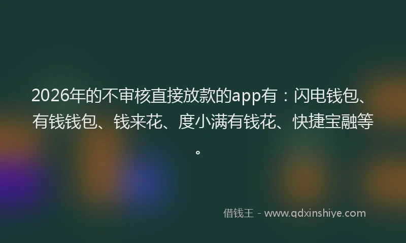 2026年的不审核直接放款的app有:闪电钱包、有钱钱包、钱来花、度小满有钱花、快捷宝融等。
