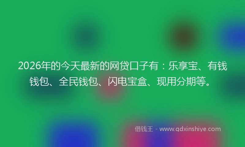 2026年的今天最新的网贷口子有：乐享宝、有钱钱包、全民钱包、闪电宝盒、现用分期等。