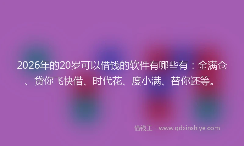 2026年的20岁可以借钱的软件有哪些有：金满仓、贷你飞快借、时代花、度小满、替你还等。
