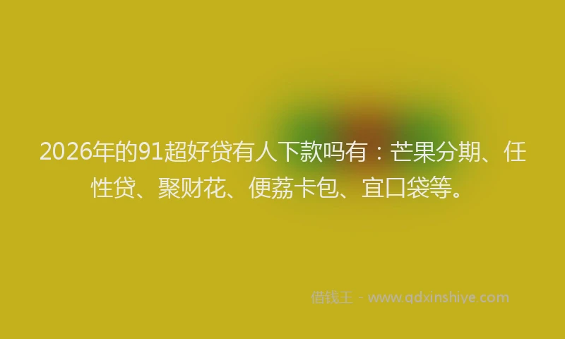 2026年的91超好贷有人下款吗有：芒果分期、任性贷、聚财花、便荔卡包、宜口袋等。