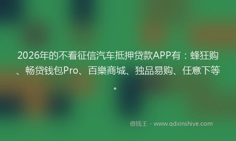 2026年的不看征信汽车抵押贷款APP有:蜂狂购、畅贷钱包Pro、百樂商城、独品易购、任意下等。