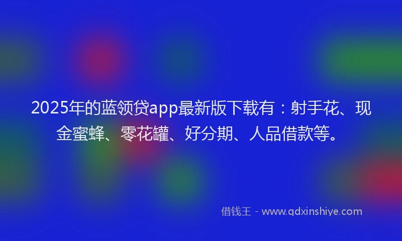 2025年的蓝领贷app最新版下载有:射手花、现金蜜蜂、零花罐、好分期、人品借款等。