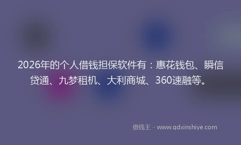 2026年的个人借钱担保软件有:惠花钱包、瞬信贷通、九梦租机、大利商城、360速融等。