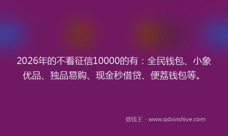 2026年的不看征信10000的有:全民钱包、小象优品、独品易购、现金秒借贷、便荔钱包等。