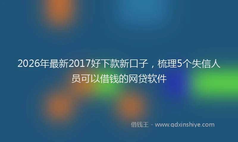 2026年最新2017好下款新口子,梳理5个失信人员可以借钱的网贷软件