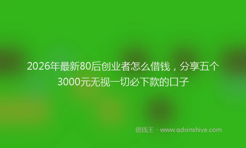 2026年最新80后创业者怎么借钱,分享五个3000元无视一切必下款的口子