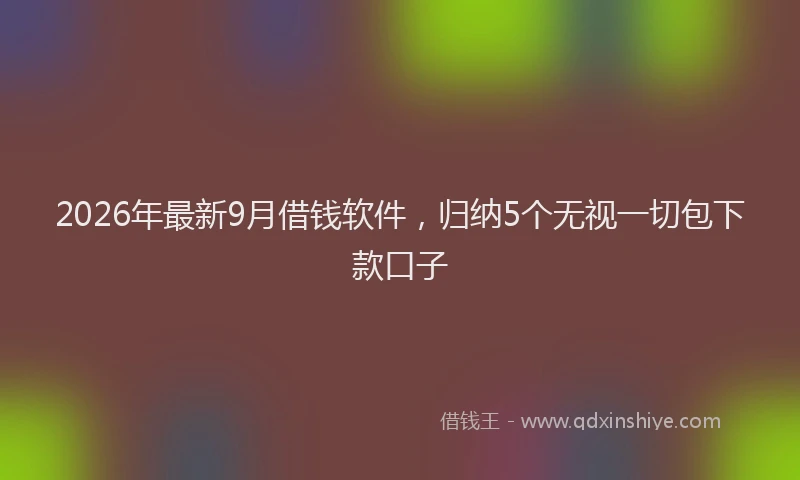 2026年最新9月借钱软件，归纳5个无视一切包下款口子