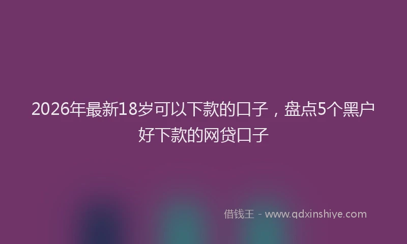 2026年最新18岁可以下款的口子,盘点5个黑户好下款的网贷口子