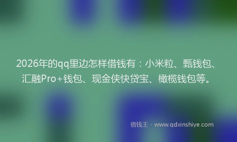 2026年的qq里边怎样借钱有:小米粒、甄钱包、汇融Pro+钱包、现金侠快贷宝、橄榄钱包等。