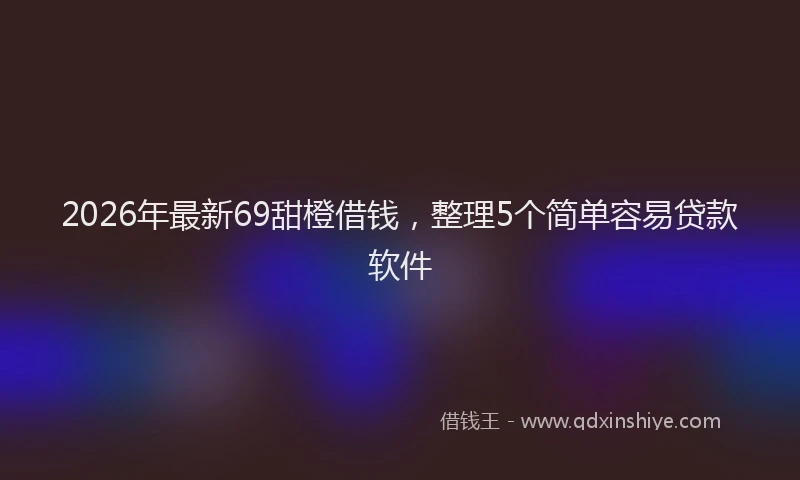 2026年最新69甜橙借钱,整理5个简单容易贷款软件