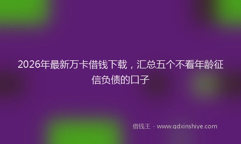 2026年最新万卡借钱下载，汇总五个不看年龄征信负债的口子