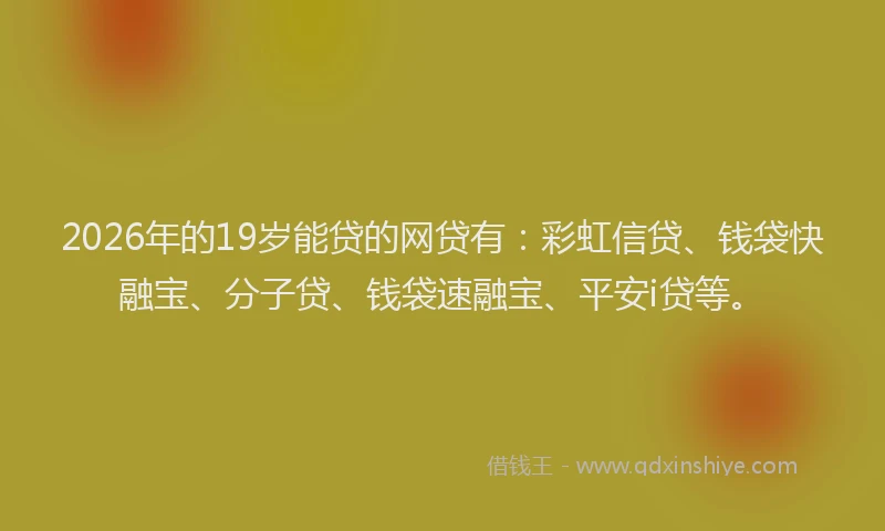 2026年的19岁能贷的网贷有：彩虹信贷、钱袋快融宝、分子贷、钱袋速融宝、平安i贷等。