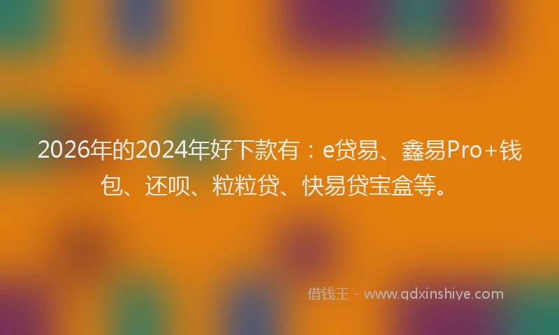 2026年的2024年好下款有:e贷易、鑫易Pro+钱包、还呗、粒粒贷、快易贷宝盒等。