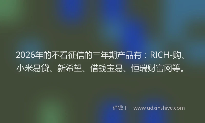 2026年的不看征信的三年期产品有：RICH-购、小米易贷、新希望、借钱宝易、恒瑞财富网等。