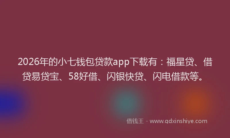 2026年的小七钱包贷款app下载有：福星贷、借贷易贷宝、58好借、闪银快贷、闪电借款等。