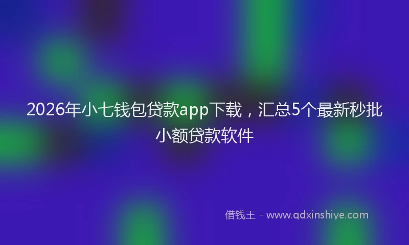 2026年小七钱包贷款app下载，汇总5个最新秒批小额贷款软件