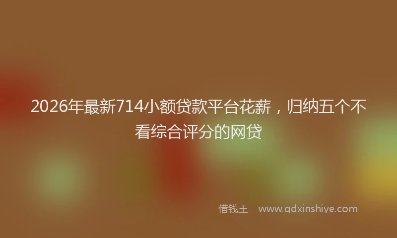 2026年最新714小额贷款平台花薪，归纳五个不看综合评分的网贷