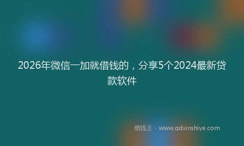 2026年微信一加就借钱的,分享5个2024最新贷款软件