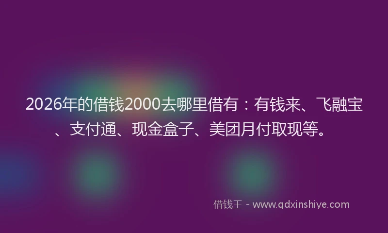 2026年的借钱2000去哪里借有：有钱来、飞融宝、支付通、现金盒子、美团月付取现等。