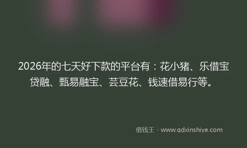 2026年的七天好下款的平台有：花小猪、乐借宝贷融、甄易融宝、芸豆花、钱速借易行等。