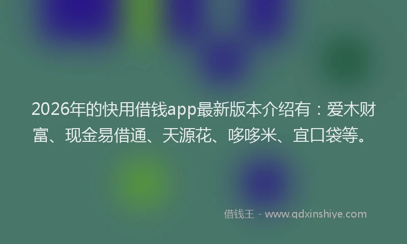 2026年的快用借钱app最新版本介绍有：爱木财富、现金易借通、天源花、哆哆米、宜口袋等。
