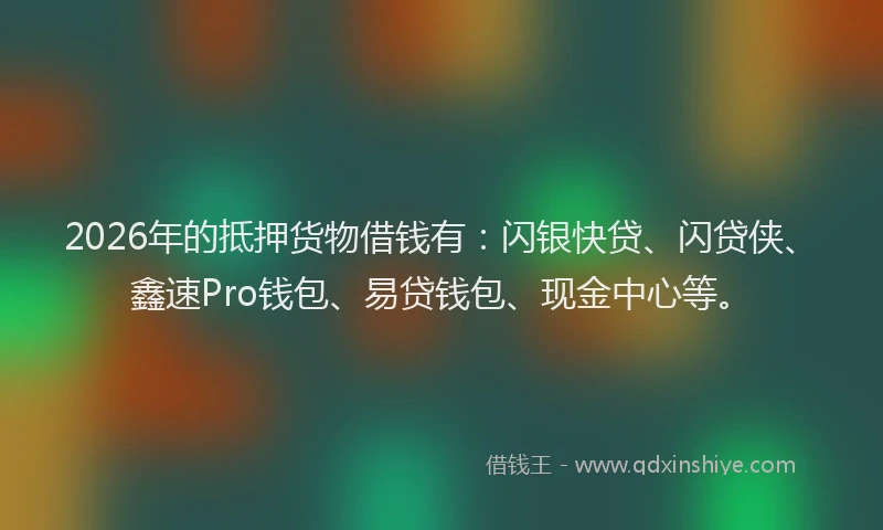 2026年的抵押货物借钱有:闪银快贷、闪贷侠、鑫速Pro钱包、易贷钱包、现金中心等。