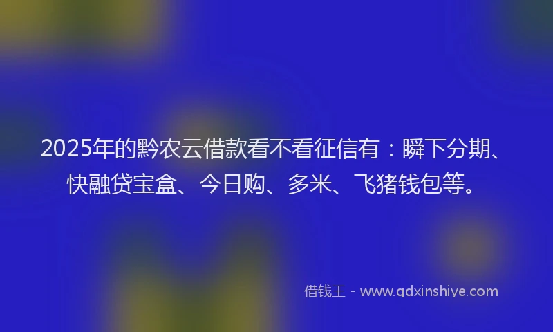 2025年的黔农云借款看不看征信有：瞬下分期、快融贷宝盒、今日购、多米、飞猪钱包等。