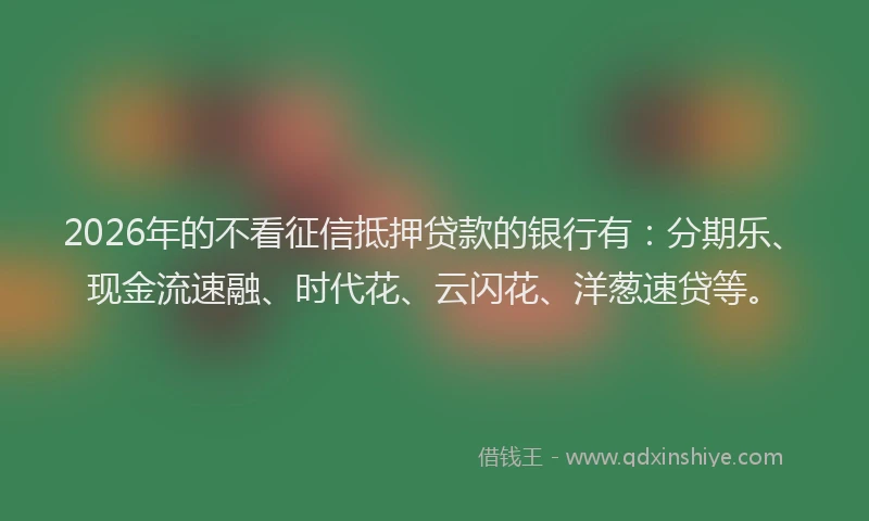 2026年的不看征信抵押贷款的银行有:分期乐、现金流速融、时代花、云闪花、洋葱速贷等。