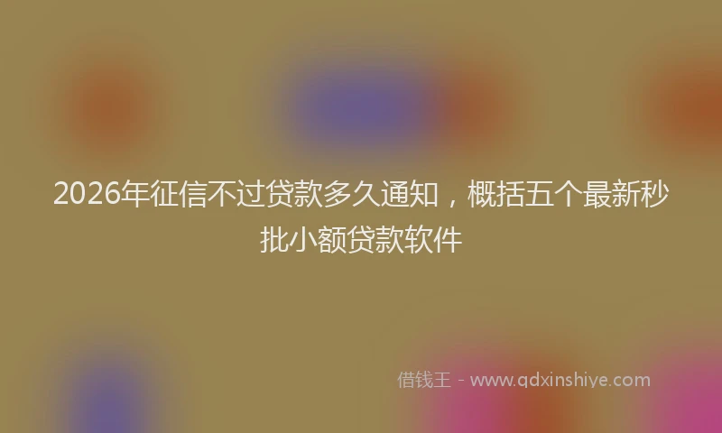 2026年征信不过贷款多久通知，概括五个最新秒批小额贷款软件