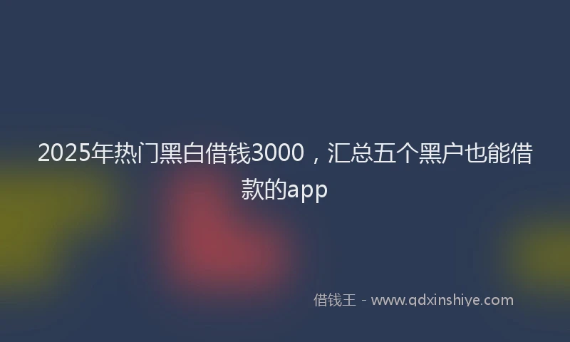 2025年热门黑白借钱3000，汇总五个黑户也能借款的app