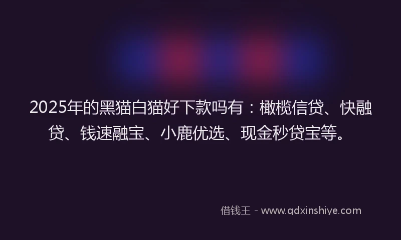 2025年的黑猫白猫好下款吗有：橄榄信贷、快融贷、钱速融宝、小鹿优选、现金秒贷宝等。