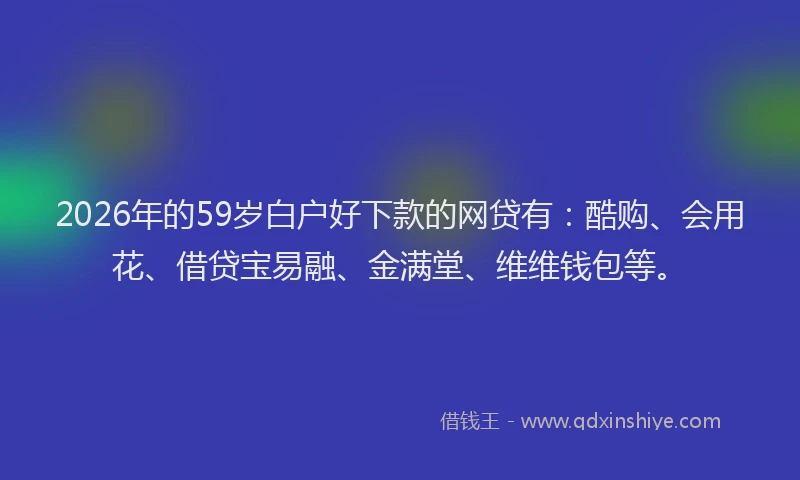 2026年的59岁白户好下款的网贷有:酷购、会用花、借贷宝易融、金满堂、维维钱包等。