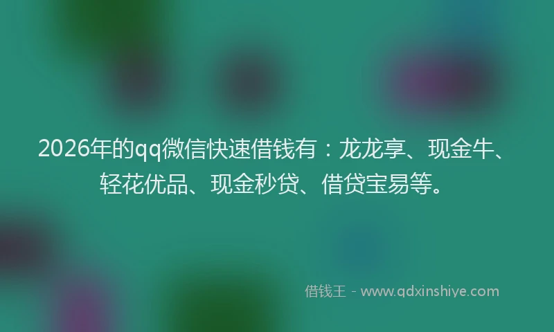 2026年的qq微信快速借钱有:龙龙享、现金牛、轻花优品、现金秒贷、借贷宝易等。